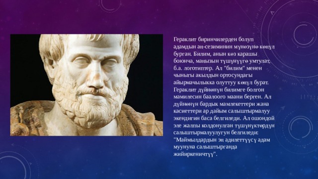 Гераклит биринчилерден болуп адамдын аң-сезиминин мүнөзүнө көңүл бурган. Билим, анын көз карашы боюнча, маңызын түшүнүүгө умтулат, б.а. логотиптер. Ал 
