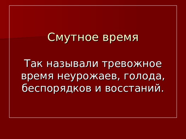 Смутное время   Так называли тревожное время неурожаев, голода, беспорядков и восстаний. 