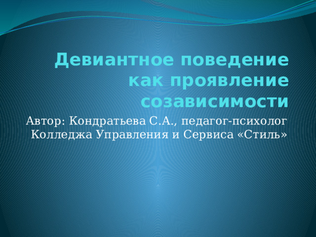 Девиантное поведение как проявление созависимости Автор: Кондратьева С.А., педагог-психолог Колледжа Управления и Сервиса «Стиль» 