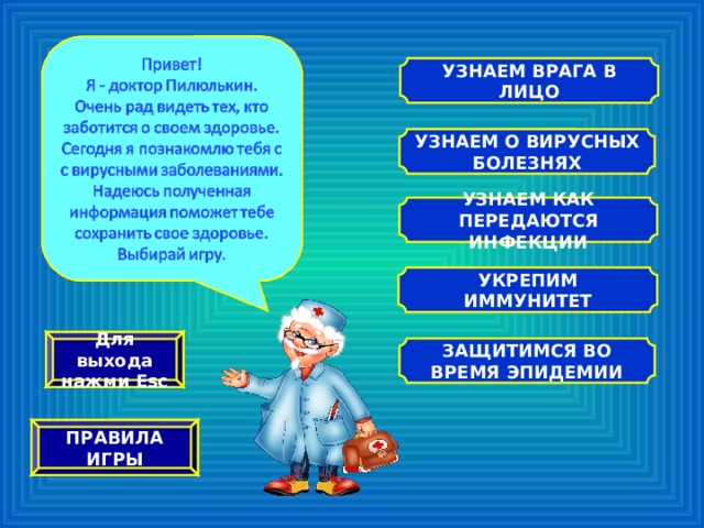 УЗНАЕМ ВРАГА В ЛИЦО УЗНАЕМ О ВИРУСНЫХ БОЛЕЗНЯХ УЗНАЕМ КАК ПЕРЕДАЮТСЯ ИНФЕКЦИИ УКРЕПИМ ИММУНИТЕТ Для выхода нажми Esc ЗАЩИТИМСЯ ВО ВРЕМЯ ЭПИДЕМИИ ПРАВИЛА ИГРЫ 