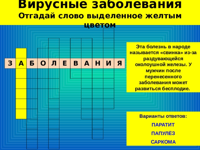 Вирусные заболевания  Отгадай слово выделенное желтым цветом З А Б О Л Е В А Н И Я Эта болезнь в народе называется «свинка» из-за раздувающейся околоушной железы. У мужчин после перенесенного заболевания может развиться бесплодие. Варианты ответов:  ПАРАТИТ ПАПУЛЁЗ САРКОМА 