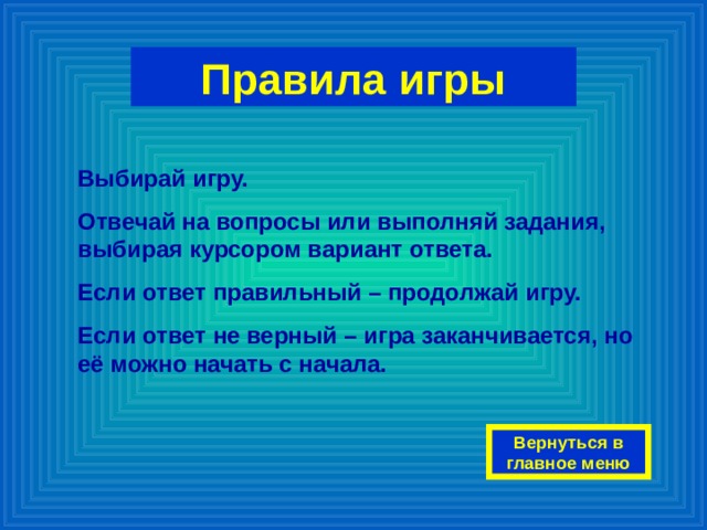 Правила игры Выбирай игру. Отвечай на вопросы или выполняй задания, выбирая курсором вариант ответа. Если ответ правильный – продолжай игру. Если ответ не верный – игра заканчивается, но её можно начать с начала. Вернуться в главное меню 