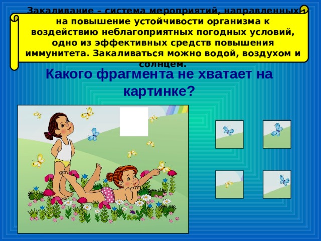 Закаливание – система мероприятий, направленных на повышение устойчивости организма к воздействию неблагоприятных погодных условий, одно из эффективных средств повышения иммунитета. Закаливаться можно водой, воздухом и солнцем. Какого фрагмента не хватает на картинке?  