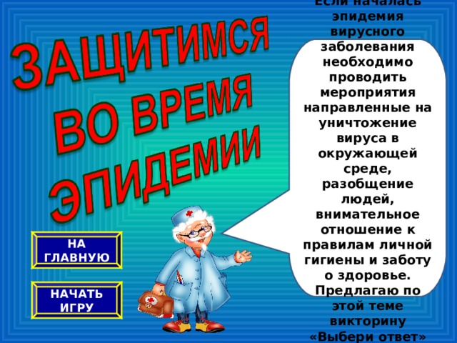   Если началась эпидемия вирусного заболевания необходимо проводить мероприятия направленные на уничтожение вируса в окружающей среде, разобщение людей, внимательное отношение к правилам личной гигиены и заботу о здоровье. Предлагаю по этой теме викторину «Выбери ответ»   НА ГЛАВНУЮ НАЧАТЬ ИГРУ 