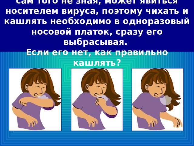 Во время эпидемии любой человек, сам того не зная, может явиться носителем вируса, поэтому чихать и кашлять необходимо в одноразовый носовой платок, сразу его выбрасывая.  Если его нет, как правильно кашлять? 