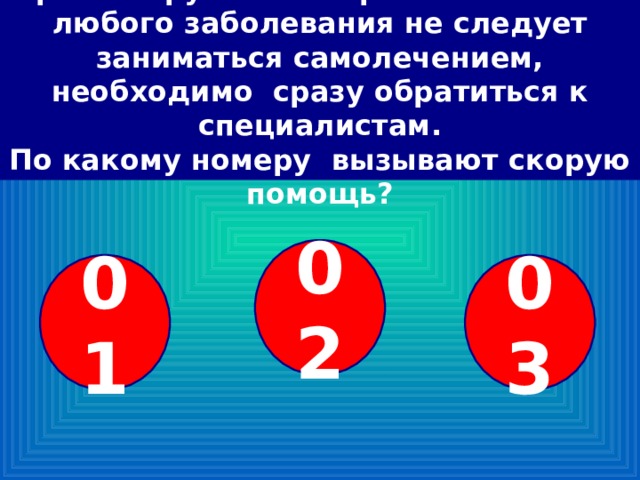 При обнаружении первых симптомов любого заболевания не следует заниматься самолечением, необходимо сразу обратиться к специалистам.  По какому номеру вызывают скорую помощь? 02 01 03 