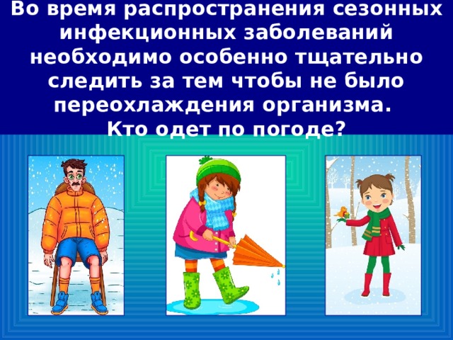 Во время распространения сезонных инфекционных заболеваний необходимо особенно тщательно следить за тем чтобы не было переохлаждения организма.  Кто одет по погоде? 