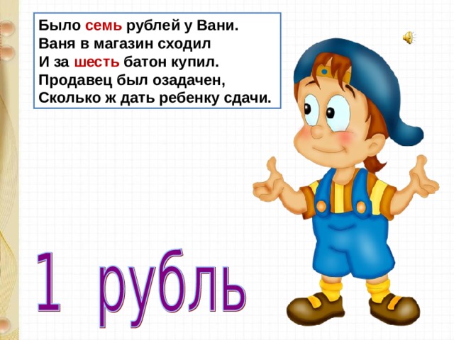 Было семь рублей у Вани.  Ваня в магазин сходил  И за шесть батон купил.  Продавец был озадачен,  Сколько ж дать ребенку сдачи. 