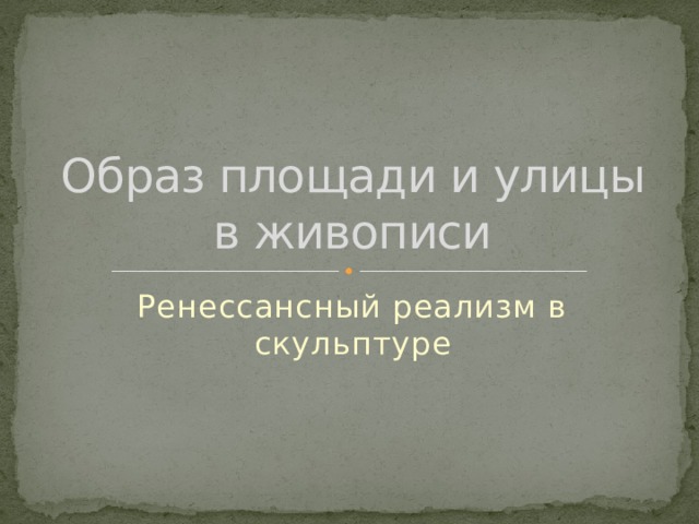 Образ площади и улицы в живописи Ренессансный реализм в скульптуре 