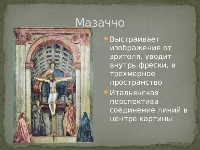 Мазаччо Выстраивает изображение от зрителя, уводит внутрь фрески, в трехмерное пространство Итальянская перспектива - соединение линий в центре картины 