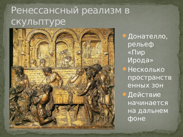 Ренессансный реализм в скульптуре Донателло, рельеф «Пир Ирода» Несколько пространственных зон Действие начинается на дальнем фоне 