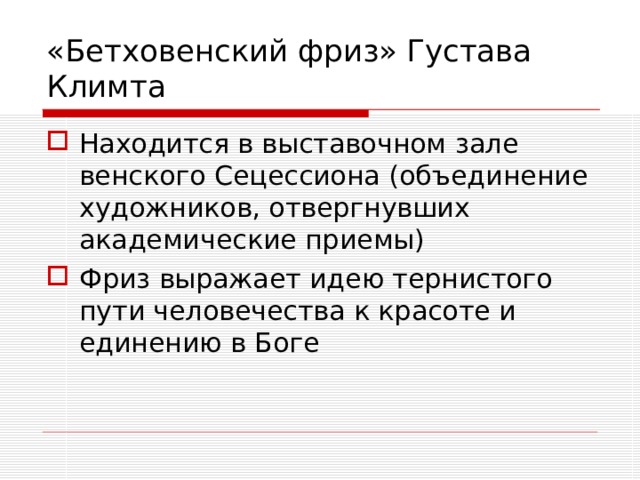 «Бетховенский фриз» Густава Климта Находится в выставочном зале венского Сецессиона (объединение художников, отвергнувших академические приемы) Фриз выражает идею тернистого пути человечества к красоте и единению в Боге 