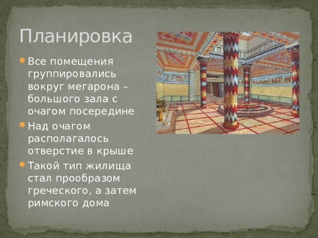 Планировка Все помещения группировались вокруг мегарона – большого зала с очагом посередине Над очагом располагалось отверстие в крыше Такой тип жилища стал прообразом греческого, а затем римского дома 
