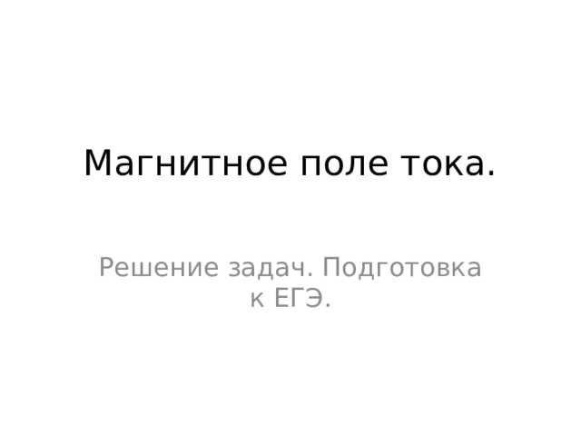 Магнитное поле тока.    Решение задач. Подготовка к ЕГЭ. 