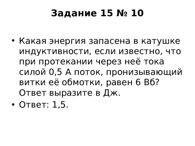 Задание 15 № 10   Какая энергия запасена в катушке индуктивности, если известно, что при протекании через неё тока силой 0,5 А поток, пронизывающий витки её обмотки, равен 6 Вб? Ответ выразите в Дж. Ответ: 1,5. 