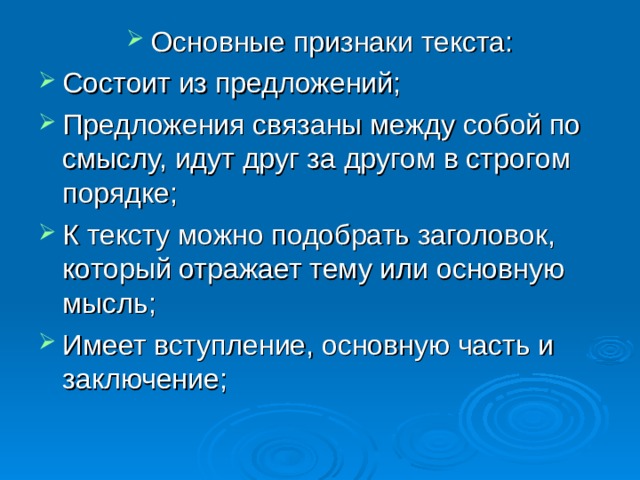 Основные признаки текста: Состоит из предложений; Предложения связаны между собой по смыслу, идут друг за другом в строгом порядке; К тексту можно подобрать заголовок, который отражает тему или основную мысль; Имеет вступление, основную часть и заключение;    