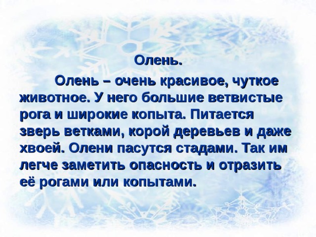 Олень.  Олень – очень красивое, чуткое животное. У него большие ветвистые рога и широкие копыта. Питается зверь ветками, корой деревьев и даже хвоей. Олени пасутся стадами. Так им легче заметить опасность и отразить её рогами или копытами. 