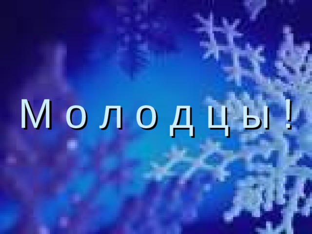 М о л о д ц ы ! 