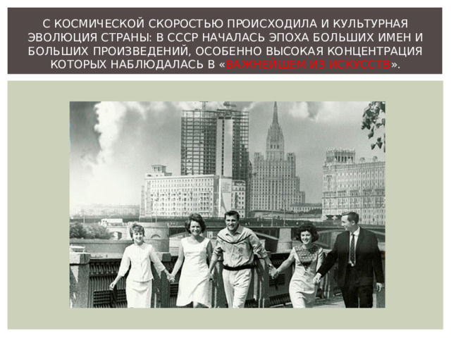 С КОСМИЧЕСКОЙ СКОРОСТЬЮ ПРОИСХОДИЛА И КУЛЬТУРНАЯ ЭВОЛЮЦИЯ СТРАНЫ: В СССР НАЧАЛАСЬ ЭПОХА БОЛЬШИХ ИМЕН И БОЛЬШИХ ПРОИЗВЕДЕНИЙ, ОСОБЕННО ВЫСОКАЯ КОНЦЕНТРАЦИЯ КОТОРЫХ НАБЛЮДАЛАСЬ В « ВАЖНЕЙШЕМ ИЗ ИСКУССТВ ». 