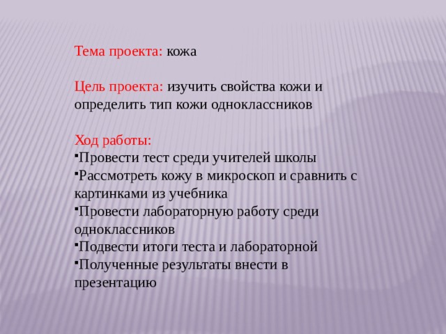 Тема проекта: кожа Цель проекта: изучить свойства кожи и определить тип кожи одноклассников Ход работы: Провести тест среди учителей школы Рассмотреть кожу в микроскоп и сравнить с картинками из учебника Провести лабораторную работу среди одноклассников Подвести итоги теста и лабораторной Полученные результаты внести в презентацию 