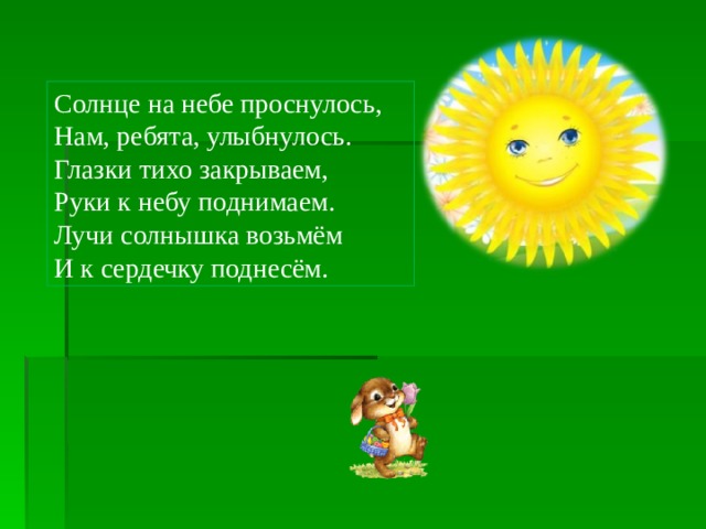Солнце на небе проснулось, Нам, ребята, улыбнулось. Глазки тихо закрываем, Руки к небу поднимаем. Лучи солнышка возьмём И к сердечку поднесём. 