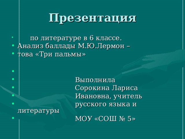  по литературе в 6 классе. Анализ баллады М.Ю.Лермон – това «Три пальмы»   Выполнила  Сорокина Лариса  Ивановна, учитель  русского языка и литературы  МОУ «СОШ № 5» 