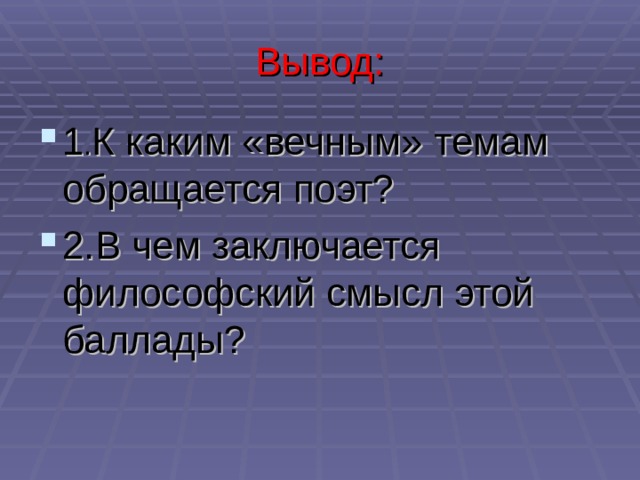 Вывод: 1 . К каким «вечным» темам обращается поэт? 2.В чем заключается философский смысл этой баллады? 