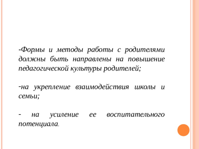 - Формы и методы работы с родителями должны быть направлены на повышение педагогической культуры родителей;  на укрепление взаимодействия школы и семьи;   на усиление ее воспитательного потенциала . 