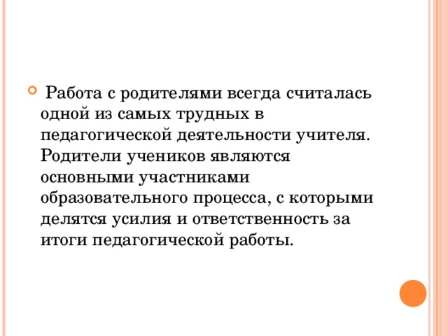  Работа с родителями всегда считалась одной из самых трудных в педагогической деятельности учителя. Родители учеников являются основными участниками образовательного процесса, с которыми делятся усилия и ответственность за итоги педагогической работы. 