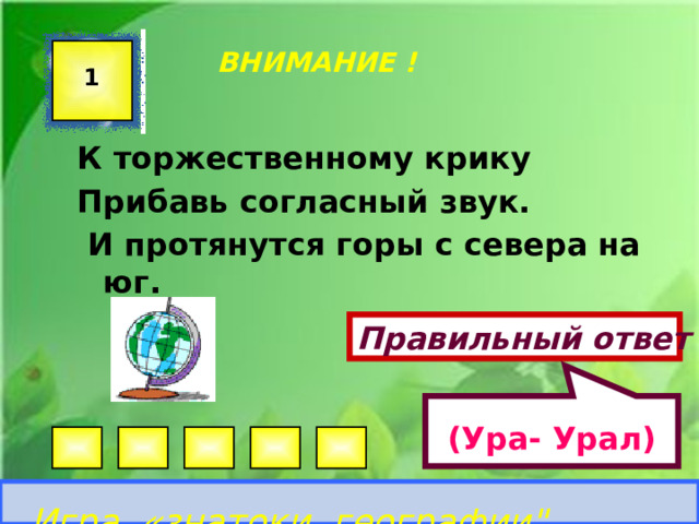 (Ура- Урал)  ВНИМАНИЕ ! 1 К торжественному крику Прибавь согласный звук.  И протянутся горы с севера на юг. Правильный ответ Игра «знатоки географии