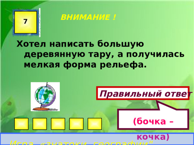 (бочка – кочка) ВНИМАНИЕ !  7 Хотел написать большую деревянную тару, а получилась мелкая форма рельефа.  Правильный ответ Игра «знатоки географии