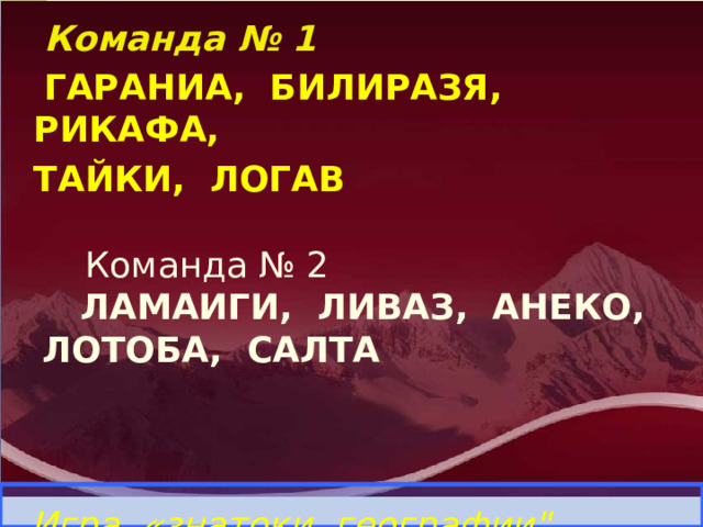  Команда № 1  ГАРАНИА, БИЛИРАЗЯ, РИКАФА,  ТАЙКИ, ЛОГАВ  Команда № 2  ЛАМАИГИ, ЛИВАЗ, АНЕКО,   ЛОТОБА, САЛТА Игра «знатоки географии