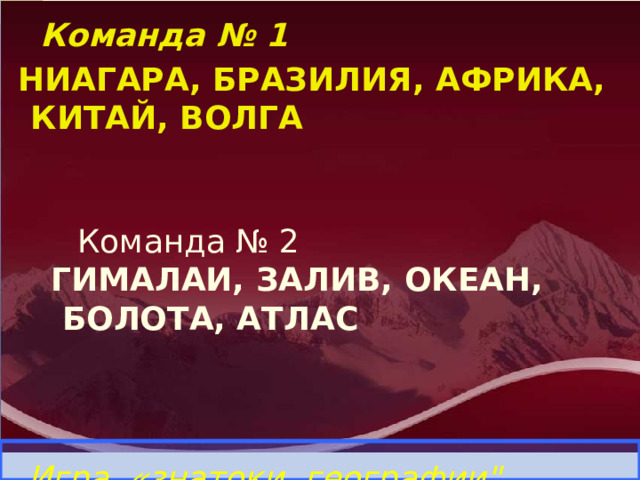  Команда № 1  НИАГАРА, БРАЗИЛИЯ, АФРИКА, КИТАЙ, ВОЛГА  Команда № 2  ГИМАЛАИ, ЗАЛИВ, ОКЕАН,  БОЛОТА, АТЛАС Игра «знатоки географии