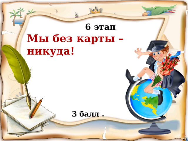  6 этап Мы без карты – никуда!  Бежать, бежать –  Не добежать,  Лететь, лететь –  Не долететь. (Горизонт)  3 балл . Игра «знатоки географии
