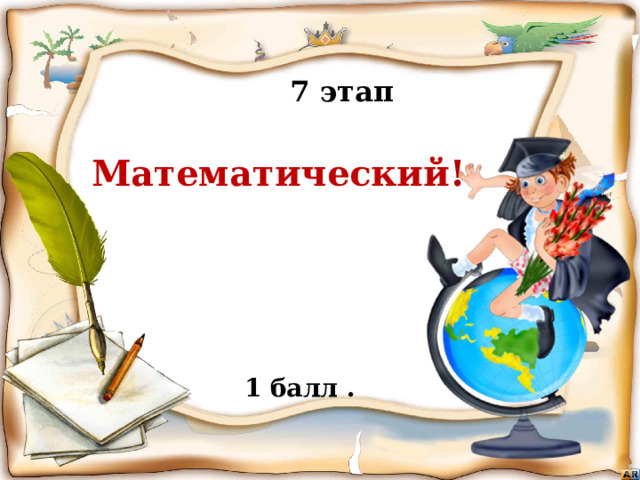  7 этап   Математический !  Бежать, бежать –  Не добежать,  Лететь, лететь –  Не долететь. (Горизонт)  1 балл . Игра «знатоки географии