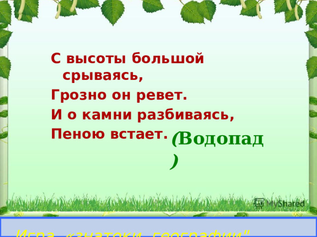 С высоты большой срываясь, Грозно он ревет. И о камни разбиваясь, Пеною встает. ( Водопад )  Игра «знатоки географии