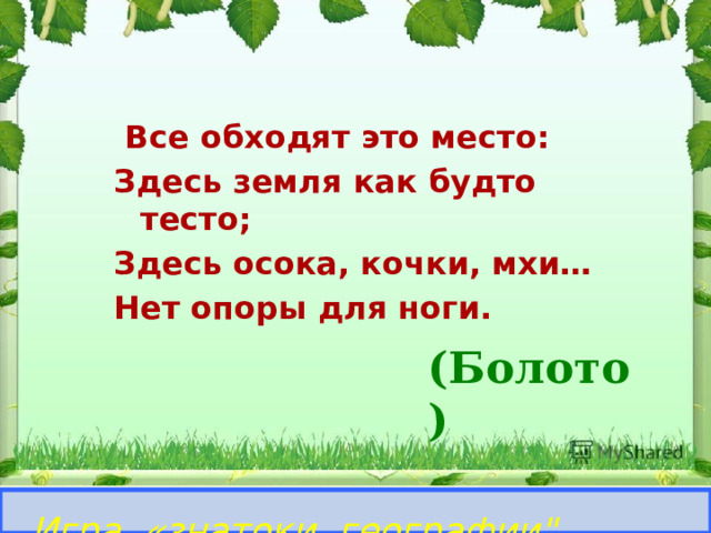  Все обходят это место: Здесь земля как будто тесто; Здесь осока, кочки, мхи… Нет опоры для ноги. (Болото)   Игра «знатоки географии