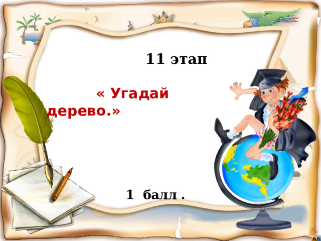  11 этап   « Угадай дерево.»      Бежать, бежать –  Не добежать,  Лететь, лететь –  Не долететь. (Горизонт)   1 балл . Игра «знатоки географии