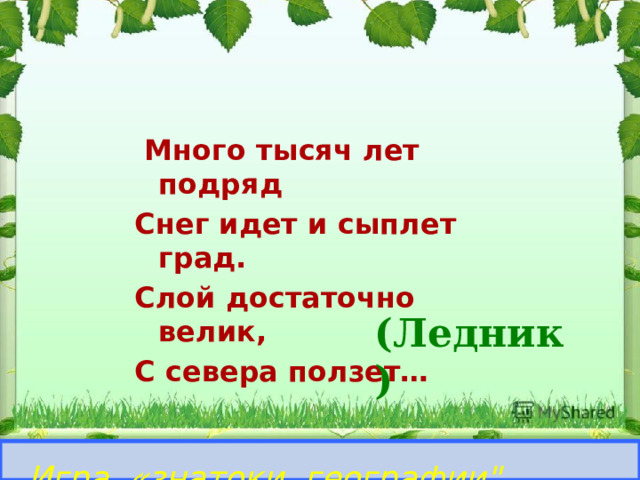  Много тысяч лет подряд Снег идет и сыплет град. Слой достаточно велик, С севера ползет… (Ледник) Игра «знатоки географии
