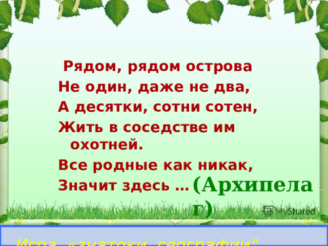  Рядом, рядом острова Не один, даже не два, А десятки, сотни сотен, Жить в соседстве им охотней. Все родные как никак, Значит здесь …  (Архипелаг)   Игра «знатоки географии