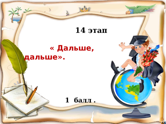  14 этап   « Дальше, дальше».      Бежать, бежать –  Не добежать,  Лететь, лететь –  Не долететь. (Горизонт)   1 балл . Игра «знатоки географии
