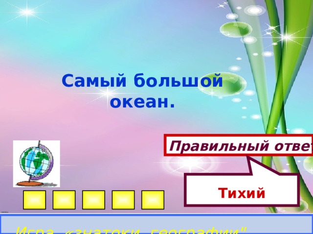 Тихий   Самый большой океан. Правильный ответ Игра «знатоки географии