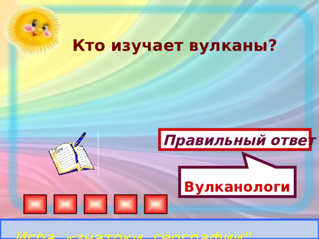 Вулканологи Кто изучает вулканы?  Правильный ответ Игра «знатоки географии