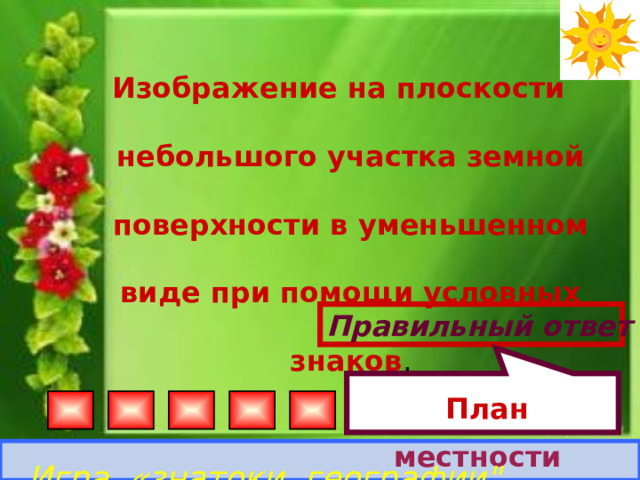  План местности Изображение на плоскости небольшого участка земной поверхности в уменьшенном виде при помощи условных знаков . Правильный ответ Игра «знатоки географии