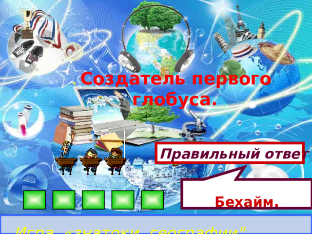 Бехайм. . Создатель первого глобуса. Правильный ответ Игра «знатоки географии