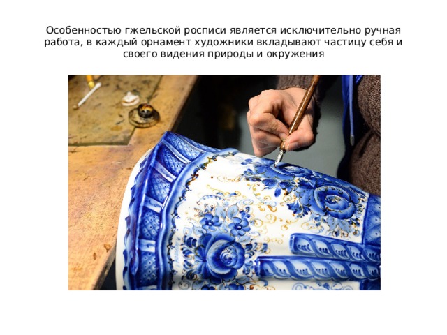 Особенностью гжельской росписи является исключительно ручная работа, в каждый орнамент художники вкладывают частицу себя и своего видения природы и окружения 