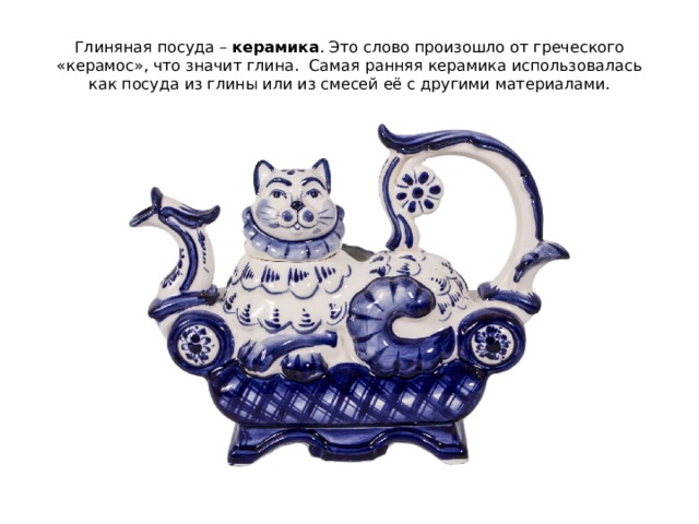 Глиняная посуда – керамика . Это слово произошло от греческого «керамос», что значит глина. Самая ранняя керамика использовалась как посуда из глины или из смесей её с другими материалами. 