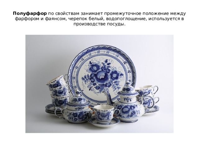 Полуфарфор по свойствам занимает промежуточное положение между фарфором и фаянсом, черепок белый, водопоглощение, используется в производстве посуды. 