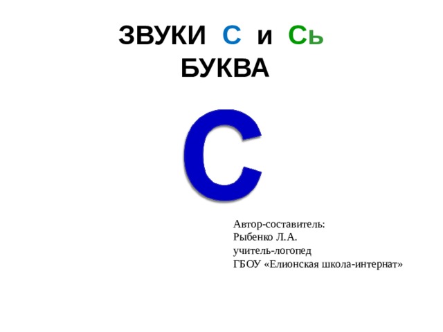 ЗВУКИ С и С ь  БУКВА Автор-составитель: Рыбенко Л.А. учитель-логопед ГБОУ «Елионская школа-интернат» 