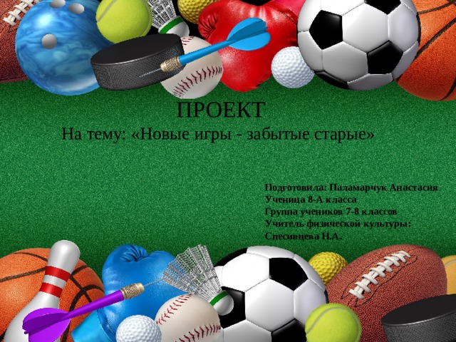 ПРОЕКТ На тему: «Новые игры - забытые старые» Подготовила: Паламарчук Анастасия Ученица 8-А класса Группа учеников 7-8 классов Учитель физической культуры: Спесивцева Н.А. 